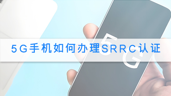 5G手机如何办理SRRC认证.jpg