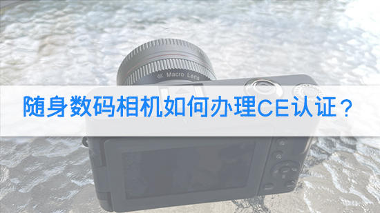 随身数码相机如何办理CE认证？.jpg