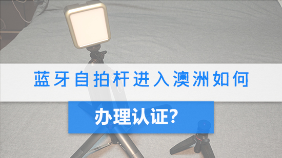 蓝牙自拍杆进入澳洲如何办理认证？.jpg