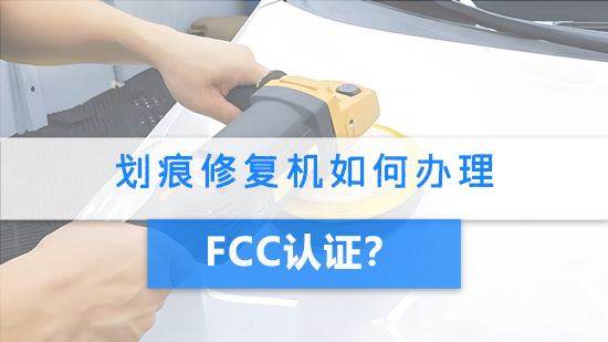 划痕修复机如何办理FCC认证？.jpg