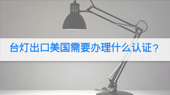 台灯出口美国需要办理什么认证？.jpg