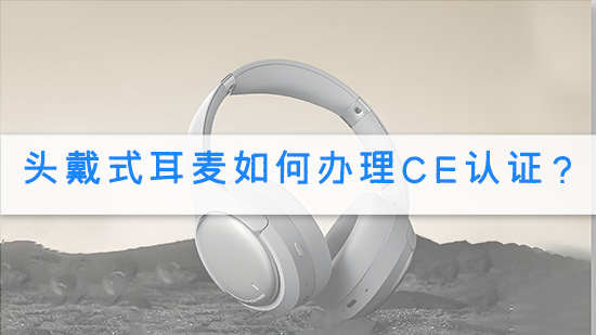 头戴式耳麦如何办理CE认证？.jpg