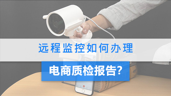 远程监控如何办理电商质检报告.jpg