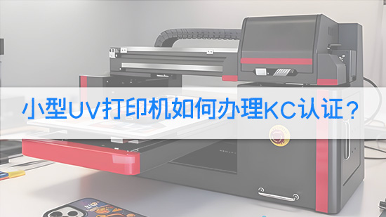 小型UV打印机如何办理KC认证？.jpg