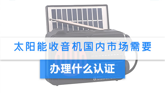 太阳能收音机国内市场需要办理什么认证.jpg