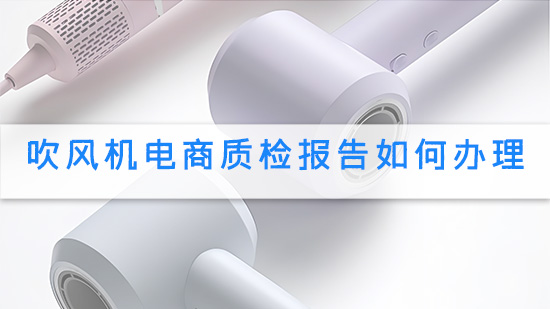 吹风机电商质检报告如何办理.jpg