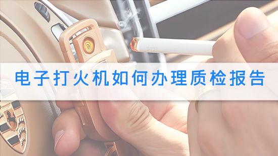 电子打火机如何办理质检报告.jpg