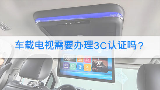 车载电视需要办理3C认证吗？.jpg