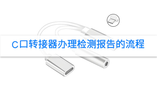 C口转接器办理检测报告的流程.jpg