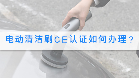 电动清洁刷CE认证如何办理？.jpg
