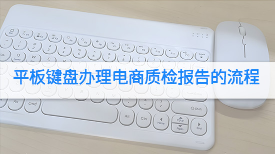 平板键盘办理电商质检报告的流程.jpg