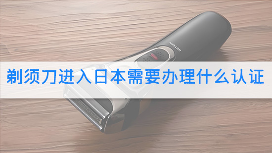剃须刀进入日本需要办理什么认证.jpg