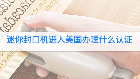 迷你封口机进入美国办理什么认证.jpg