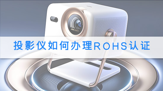 投影仪如何办理RoHS认证.jpg