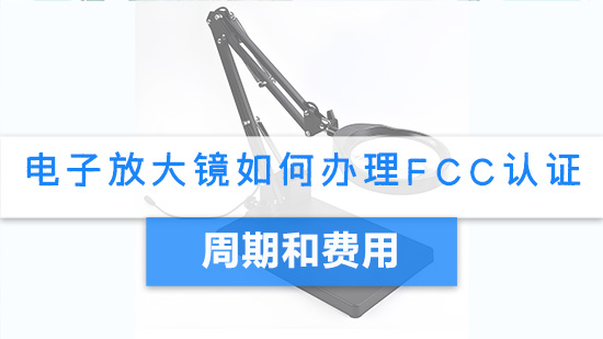 电子放大镜如何办理FCC认证,周期和费用.jpg