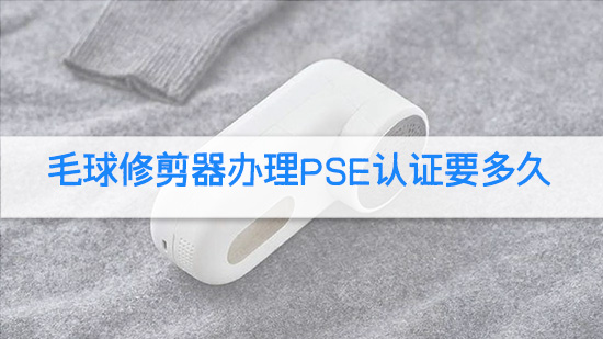 毛球修剪器办理PSE认证要多久.jpg
