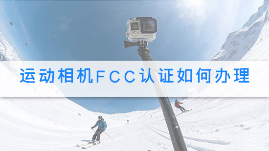 运动相机FCC认证如何办理.jpg