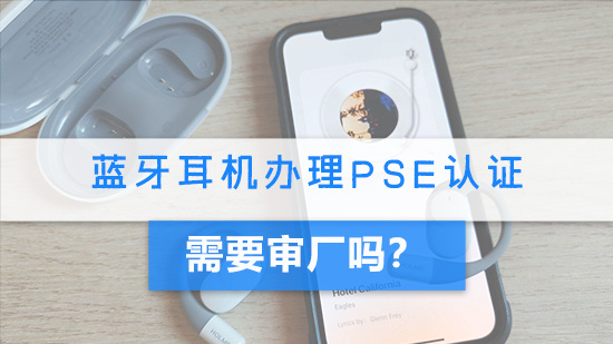 蓝牙耳机办理PSE认证需要审厂吗？.jpg