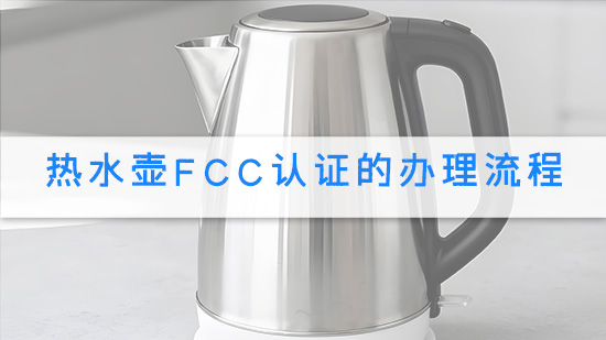 热水壶FCC认证的办理流程.jpg