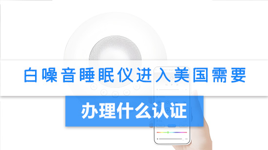 白噪音睡眠仪进入美国需要办理什么认证.jpg