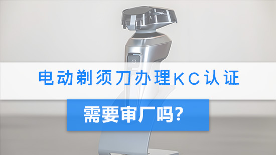 电动剃须刀办理KC认证需要审厂吗?.jpg