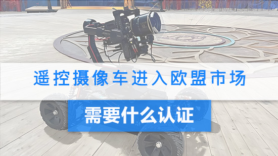 遥控摄像车进入欧盟市场需要什么认证.jpg