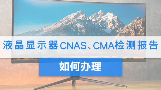 液晶显示器CNAS、CMA检测报告如何办理.jpg