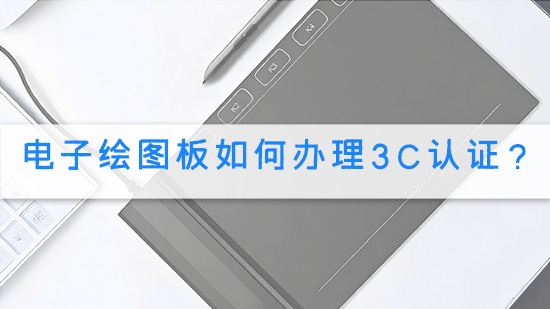 电子绘图板如何办理3C认证？.jpg