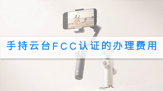 手持云台FCC认证的办理费用.jpg