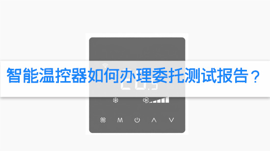 智能温控器如何办理委托测试报告？.jpg