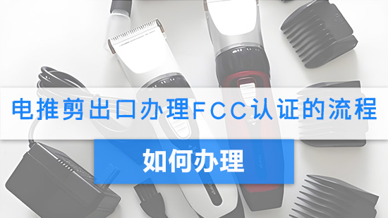 电推剪出口办理FCC认证的流程.jpg