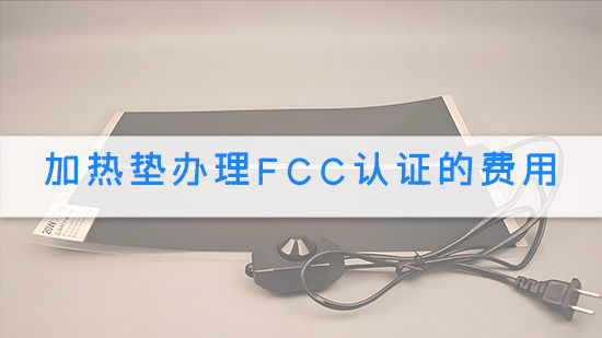 加热垫办理FCC认证的费用.jpg