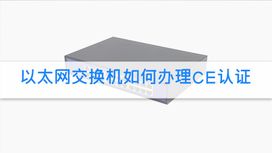 以太网交换机如何办理CE认证.jpg